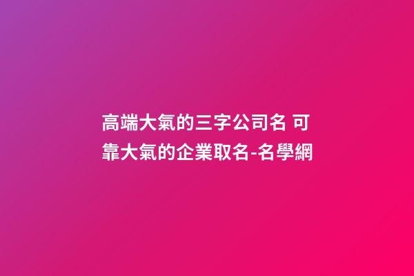 高端大氣的三字公司名 可靠大氣的企業取名-名學網-第1張-公司起名-玄機派
